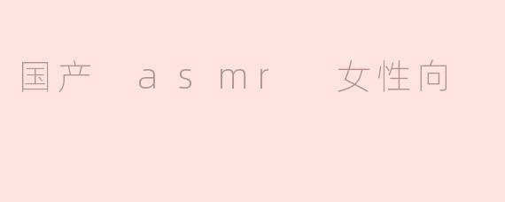 国产 asmr 女性向